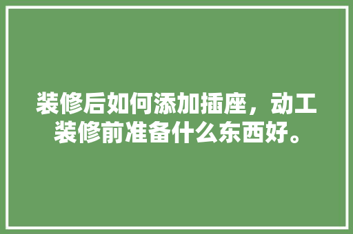 装修后如何添加插座，动工装修前准备什么东西好。 装修后如何添加插座，动工装修前准备什么东西好。 家居装饰