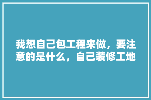我想自己包工程来做，要注意的是什么，自己装修工地准备什么东西。 我想自己包工程来做，要注意的是什么，自己装修工地准备什么东西。 家居装饰