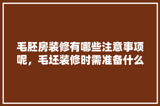 毛胚房装修有哪些注意事项呢，毛坯装修时需准备什么材料。 毛胚房装修有哪些注意事项呢，毛坯装修时需准备什么材料。 家居装饰