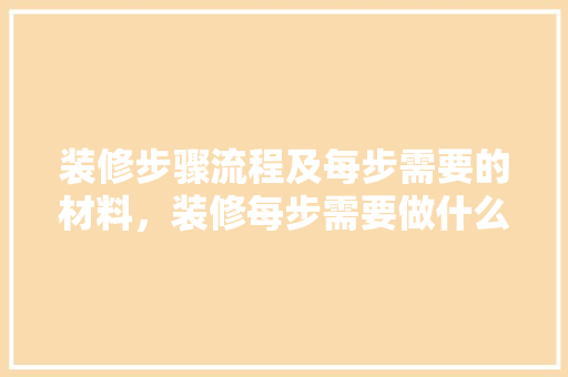 装修步骤流程及每步需要的材料，装修每步需要做什么准备工作。 装修步骤流程及每步需要的材料，装修每步需要做什么准备工作。 买房须知