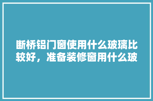 断桥铝门窗使用什么玻璃比较好，准备装修窗用什么玻璃好呢。 断桥铝门窗使用什么玻璃比较好，准备装修窗用什么玻璃好呢。 家居装饰