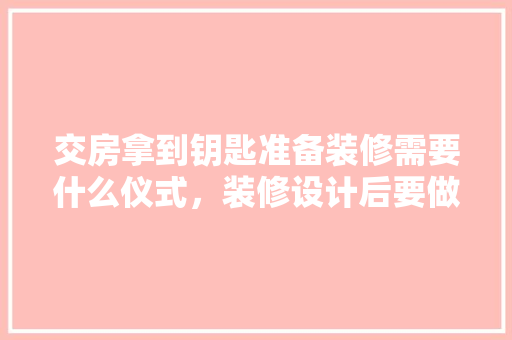 交房拿到钥匙准备装修需要什么仪式，装修设计后要做什么准备工作。 交房拿到钥匙准备装修需要什么仪式，装修设计后要做什么准备工作。 买房须知