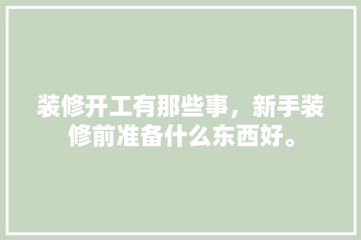 装修开工有那些事，新手装修前准备什么东西好。 装修开工有那些事，新手装修前准备什么东西好。 家居设计
