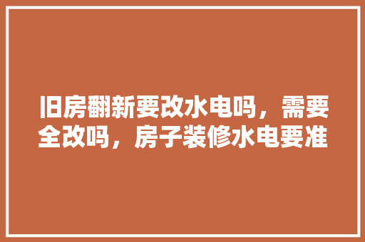旧房翻新要改水电吗，需要全改吗，房子装修水电要准备什么东西。 旧房翻新要改水电吗，需要全改吗，房子装修水电要准备什么东西。 买房须知