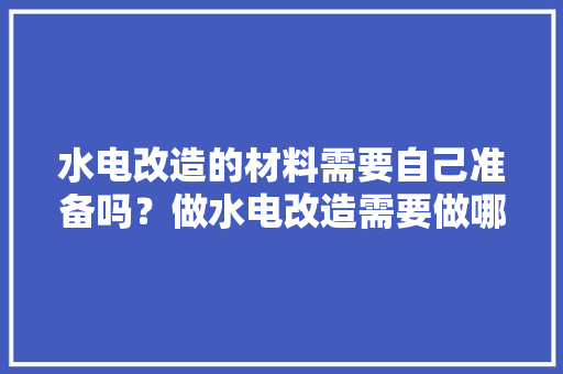 水电改造的材料需要自己准备吗？做水电改造需要做哪些准备，装修前期做什么准备工作。 水电改造的材料需要自己准备吗？做水电改造需要做哪些准备，装修前期做什么准备工作。 二手房