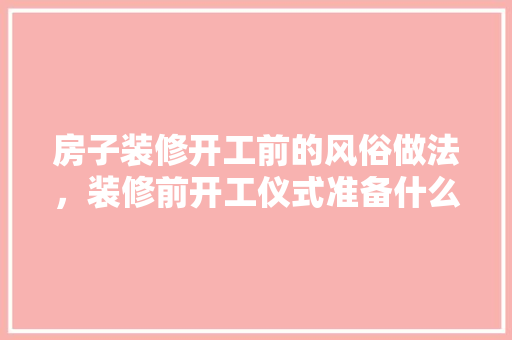 房子装修开工前的风俗做法，装修前开工仪式准备什么东西。 房子装修开工前的风俗做法，装修前开工仪式准备什么东西。 买房须知