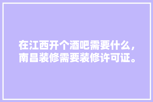 在江西开个酒吧需要什么，南昌装修需要装修许可证。 在江西开个酒吧需要什么，南昌装修需要装修许可证。 家居装饰