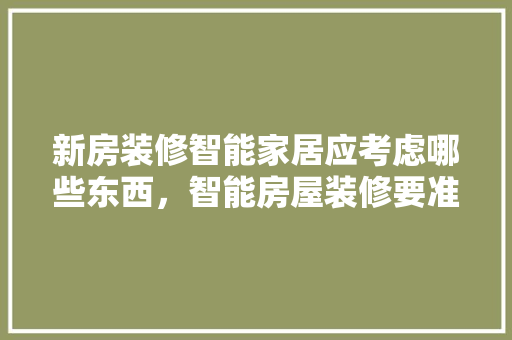 新房装修智能家居应考虑哪些东西，智能房屋装修要准备什么东西。 新房装修智能家居应考虑哪些东西，智能房屋装修要准备什么东西。 装修知识