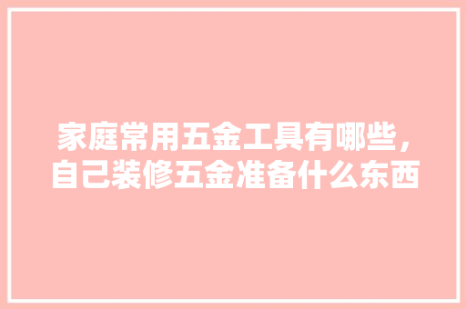 家庭常用五金工具有哪些，自己装修五金准备什么东西。 家庭常用五金工具有哪些，自己装修五金准备什么东西。 家居装饰