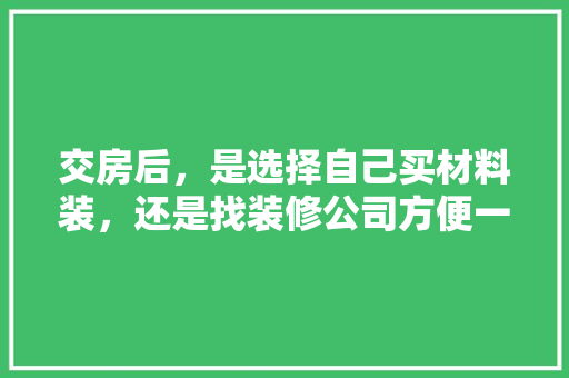 交房后，是选择自己买材料装，还是找装修公司方便一些，装修材料提前准备什么好呢。 交房后，是选择自己买材料装，还是找装修公司方便一些，装修材料提前准备什么好呢。 买房须知