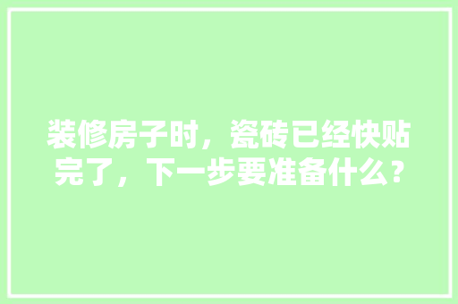 装修房子时，瓷砖已经快贴完了，下一步要准备什么？注意哪些，装修前的提前准备是什么意思。 装修房子时，瓷砖已经快贴完了，下一步要准备什么？注意哪些，装修前的提前准备是什么意思。 买房须知