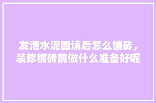 发泡水泥回填后怎么铺砖，装修铺砖前做什么准备好呢。 发泡水泥回填后怎么铺砖，装修铺砖前做什么准备好呢。 二手房