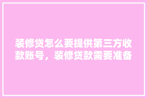 装修贷怎么要提供第三方收款账号，装修贷款需要准备什么材料。 装修贷怎么要提供第三方收款账号，装修贷款需要准备什么材料。 买房须知
