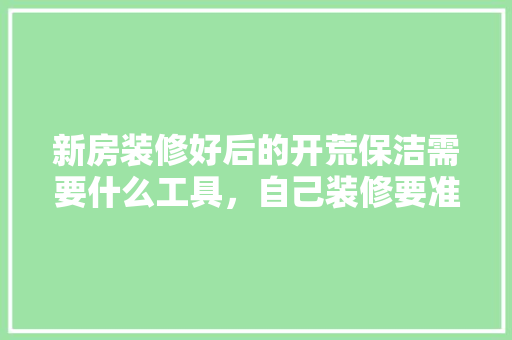 新房装修好后的开荒保洁需要什么工具，自己装修要准备什么工具呢。 新房装修好后的开荒保洁需要什么工具，自己装修要准备什么工具呢。 家居装饰