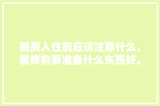新房入住前应该注意什么，装修前要准备什么东西好。 新房入住前应该注意什么，装修前要准备什么东西好。 家居装饰