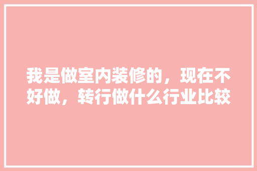 我是做室内装修的，现在不好做，转行做什么行业比较挣钱，干装修准备转行什么好呢。 我是做室内装修的，现在不好做，转行做什么行业比较挣钱，干装修准备转行什么好呢。 二手房
