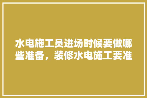 水电施工员进场时候要做哪些准备，装修水电施工要准备什么材料。 水电施工员进场时候要做哪些准备，装修水电施工要准备什么材料。 家居装饰