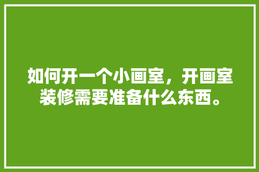 如何开一个小画室，开画室装修需要准备什么东西。 如何开一个小画室，开画室装修需要准备什么东西。 装修知识