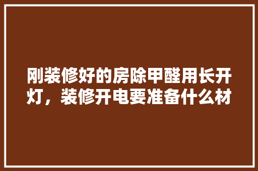 刚装修好的房除甲醛用长开灯，装修开电要准备什么材料呢。 刚装修好的房除甲醛用长开灯，装修开电要准备什么材料呢。 装修知识