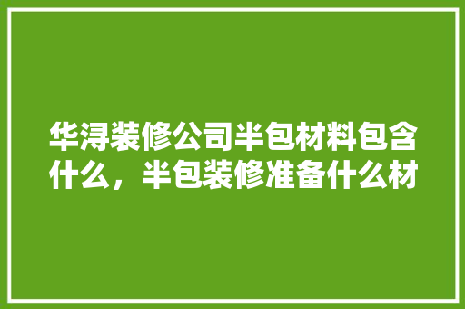 华浔装修公司半包材料包含什么，半包装修准备什么材料好呢。 华浔装修公司半包材料包含什么，半包装修准备什么材料好呢。 家居设计