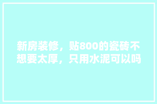新房装修，贴800的瓷砖不想要太厚，只用水泥可以吗，装修贴瓷砖需要准备什么材料。 新房装修，贴800的瓷砖不想要太厚，只用水泥可以吗，装修贴瓷砖需要准备什么材料。 家居设计