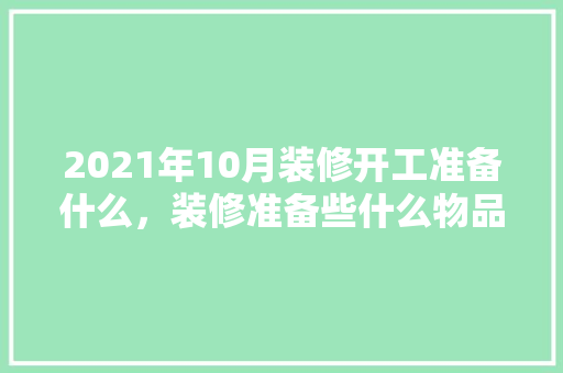 2021年10月装修开工准备什么，装修准备些什么物品。 2021年10月装修开工准备什么，装修准备些什么物品。 家居设计