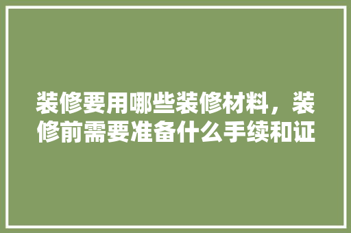 装修要用哪些装修材料，装修前需要准备什么手续和证件。 装修要用哪些装修材料，装修前需要准备什么手续和证件。 二手房