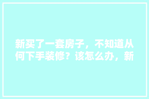 新买了一套房子，不知道从何下手装修？该怎么办，新房开始装修准备什么好呢。 新买了一套房子，不知道从何下手装修？该怎么办，新房开始装修准备什么好呢。 二手房
