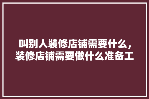 叫别人装修店铺需要什么，装修店铺需要做什么准备工作。 叫别人装修店铺需要什么，装修店铺需要做什么准备工作。 装修知识