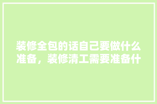 装修全包的话自己要做什么准备，装修清工需要准备什么东西。 装修全包的话自己要做什么准备，装修清工需要准备什么东西。 装修知识