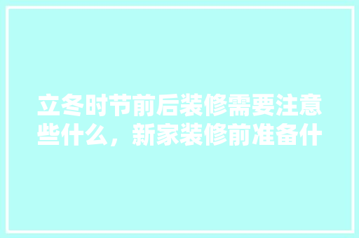 立冬时节前后装修需要注意些什么，新家装修前准备什么好看图片。 立冬时节前后装修需要注意些什么，新家装修前准备什么好看图片。 家居设计