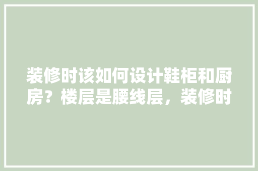 装修时该如何设计鞋柜和厨房？楼层是腰线层，装修时需要注意什么，装修厨房之前准备些什么东西。 装修时该如何设计鞋柜和厨房？楼层是腰线层，装修时需要注意什么，装修厨房之前准备些什么东西。 装修知识