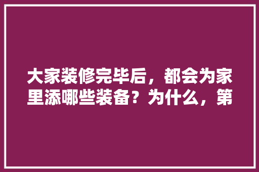 大家装修完毕后，都会为家里添哪些装备？为什么，第一次装修需要准备什么东西。 大家装修完毕后，都会为家里添哪些装备？为什么，第一次装修需要准备什么东西。 二手房