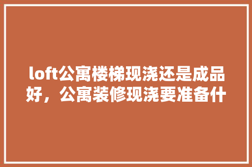 loft公寓楼梯现浇还是成品好，公寓装修现浇要准备什么材料。 loft公寓楼梯现浇还是成品好，公寓装修现浇要准备什么材料。 二手房
