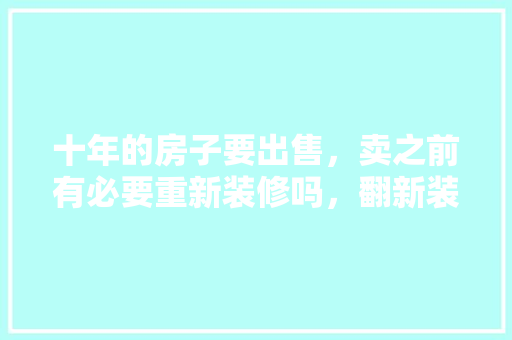 十年的房子要出售，卖之前有必要重新装修吗，翻新装修前需要准备什么东西。 十年的房子要出售，卖之前有必要重新装修吗，翻新装修前需要准备什么东西。 家居设计