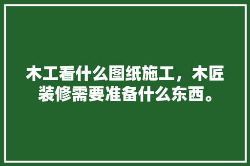 木工看什么图纸施工，木匠装修需要准备什么东西。 木工看什么图纸施工，木匠装修需要准备什么东西。 装修知识