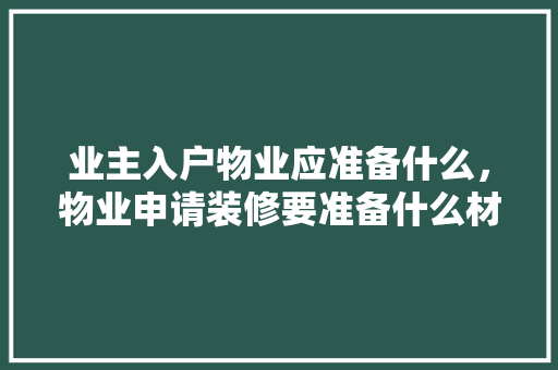 业主入户物业应准备什么，物业申请装修要准备什么材料。 业主入户物业应准备什么，物业申请装修要准备什么材料。 买房须知