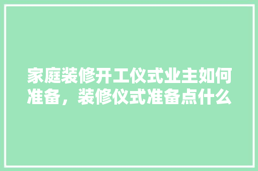 家庭装修开工仪式业主如何准备，装修仪式准备点什么好呢。 家庭装修开工仪式业主如何准备，装修仪式准备点什么好呢。 二手房