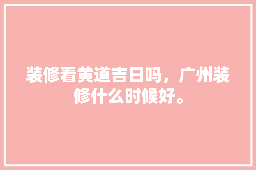 装修看黄道吉日吗，广州装修什么时候好。 装修看黄道吉日吗，广州装修什么时候好。 买房须知
