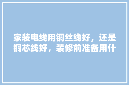 家装电线用铜丝线好，还是铜芯线好，装修前准备用什么电线好呢。 家装电线用铜丝线好，还是铜芯线好，装修前准备用什么电线好呢。 二手房