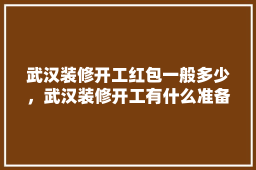 武汉装修开工红包一般多少，武汉装修开工有什么准备工作。 武汉装修开工红包一般多少，武汉装修开工有什么准备工作。 家居装饰