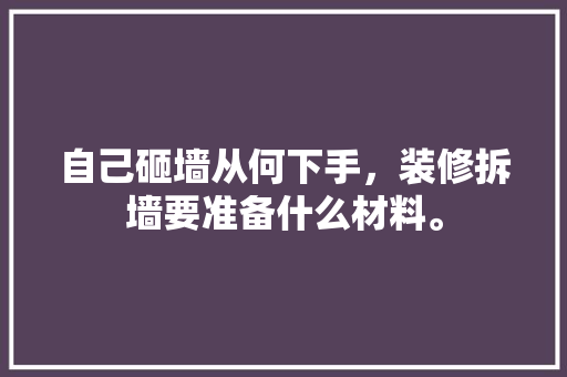 自己砸墙从何下手，装修拆墙要准备什么材料。 自己砸墙从何下手，装修拆墙要准备什么材料。 家居设计