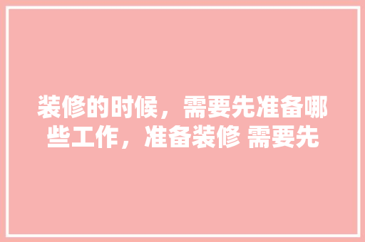 装修的时候，需要先准备哪些工作，准备装修 需要先买什么东西。 装修的时候，需要先准备哪些工作，准备装修 需要先买什么东西。 买房须知