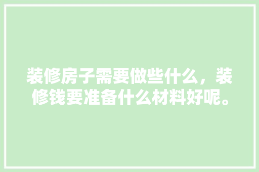 装修房子需要做些什么，装修钱要准备什么材料好呢。 装修房子需要做些什么，装修钱要准备什么材料好呢。 家居装饰
