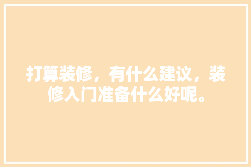 打算装修，有什么建议，装修入门准备什么好呢。 打算装修，有什么建议，装修入门准备什么好呢。 二手房