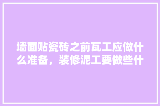 墙面贴瓷砖之前瓦工应做什么准备，装修泥工要做些什么准备工作。 墙面贴瓷砖之前瓦工应做什么准备，装修泥工要做些什么准备工作。 装修知识