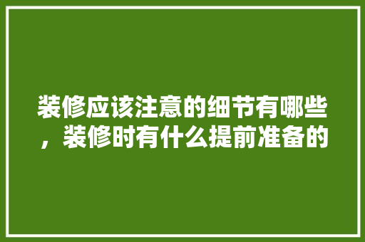 装修应该注意的细节有哪些，装修时有什么提前准备的东西。 装修应该注意的细节有哪些，装修时有什么提前准备的东西。 二手房