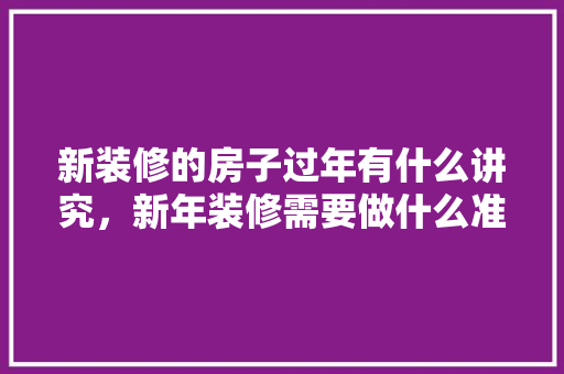 新装修的房子过年有什么讲究，新年装修需要做什么准备工作。 新装修的房子过年有什么讲究，新年装修需要做什么准备工作。 家居装饰