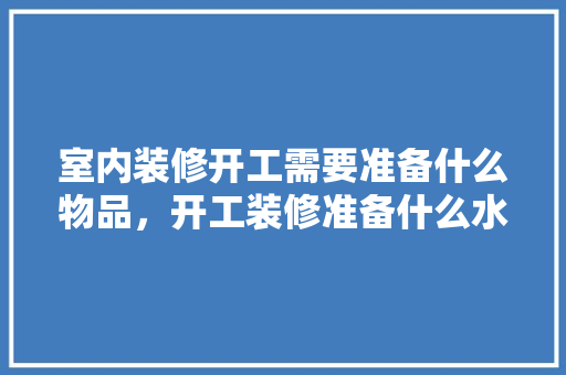 室内装修开工需要准备什么物品，开工装修准备什么水果。 室内装修开工需要准备什么物品，开工装修准备什么水果。 二手房