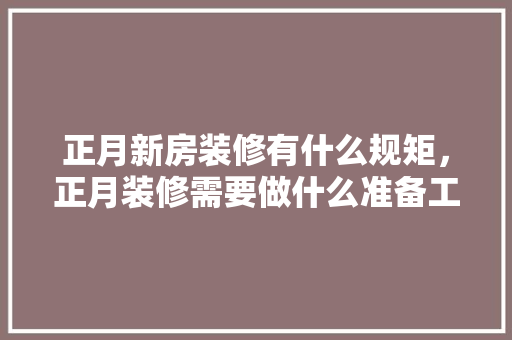 正月新房装修有什么规矩，正月装修需要做什么准备工作。 正月新房装修有什么规矩，正月装修需要做什么准备工作。 家居装饰